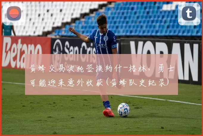 黄蜂交易次轮签换约什-格林，勇士可能迎来意外收获(黄蜂队史纪录)